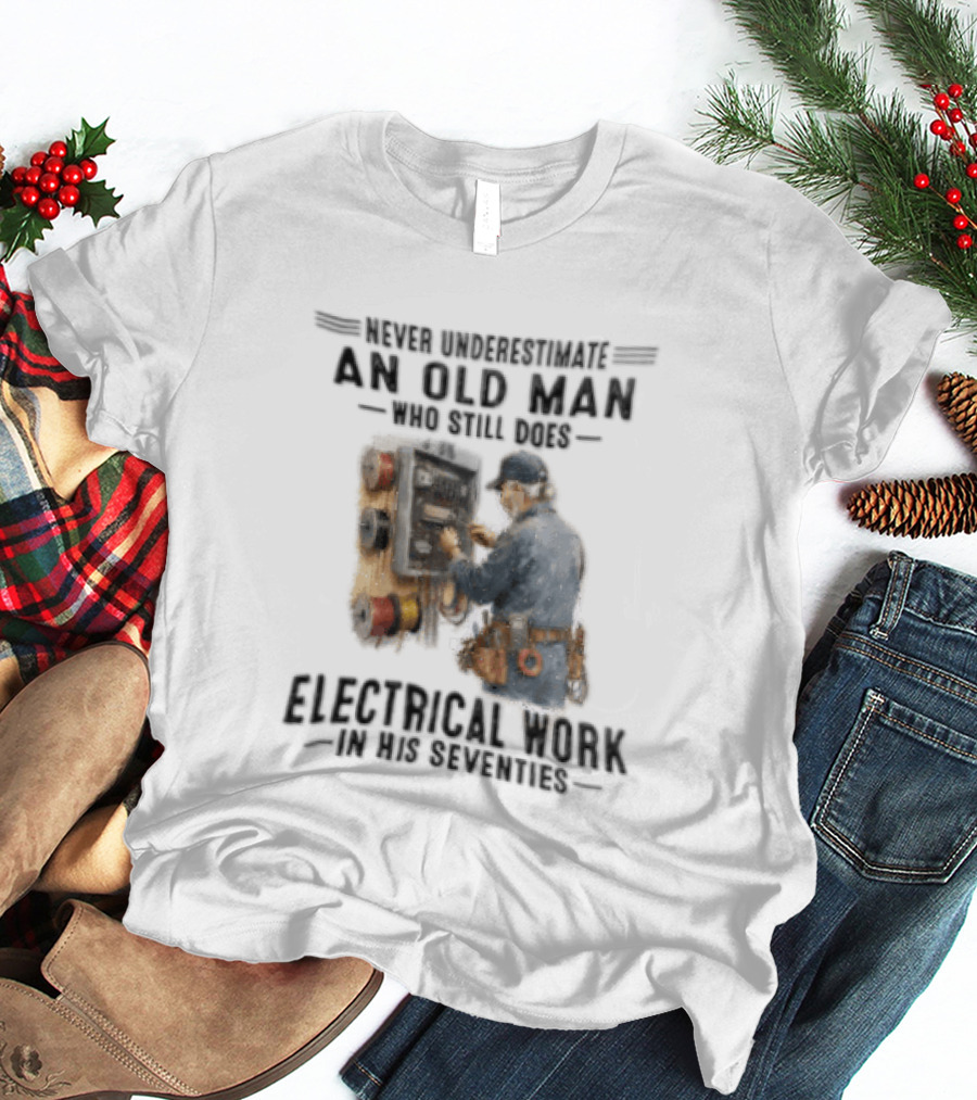 Never Underestimate An Old Man Who Still Does Electrical Work In His Seventies T-Shirt