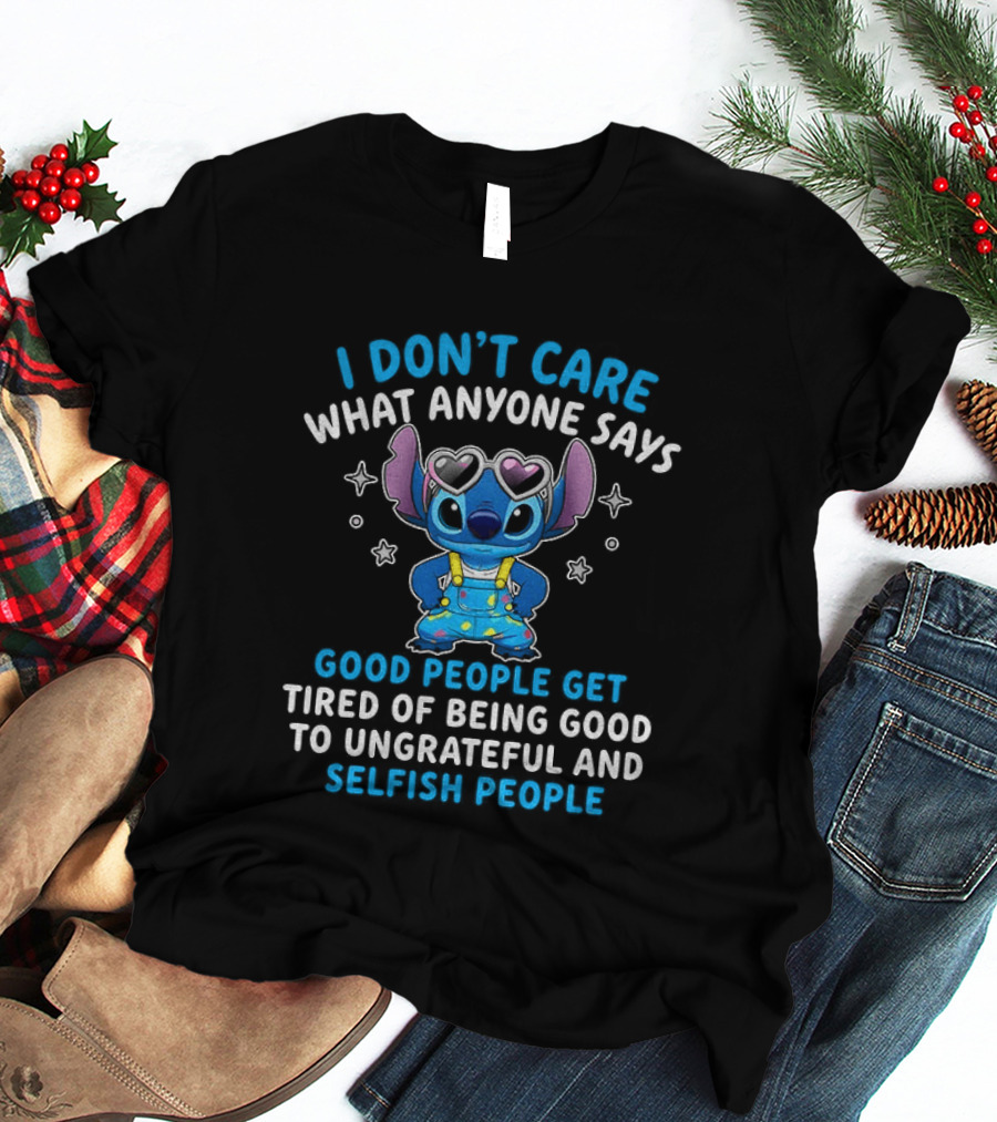 I Don't Care What Anyone Says Good People Get Tired Of Being Good To Ungrateful And Selfish People T-Shirt