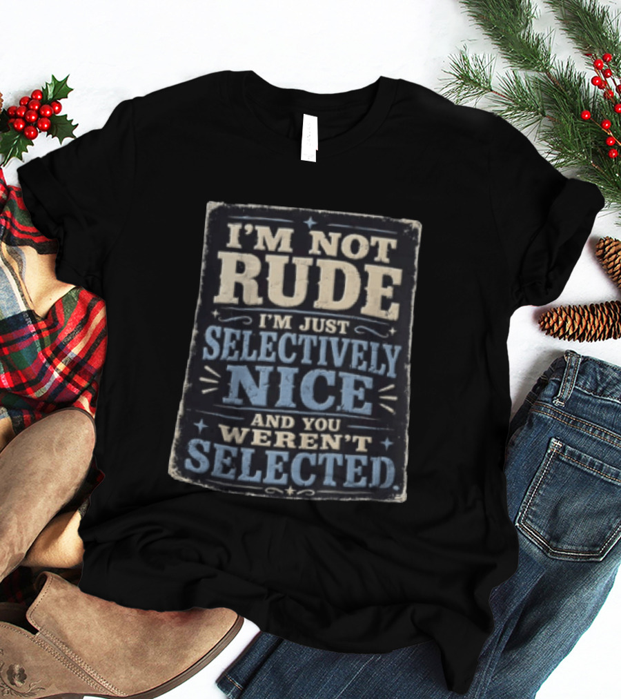 I'm Not Rude I'm Just Selectively Nice And You Weren't Selected T-Shirt