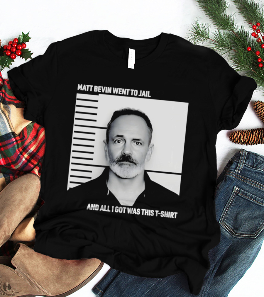 Matt Bevin Went To Jail Shot And All I Got Was This T T-Shirt