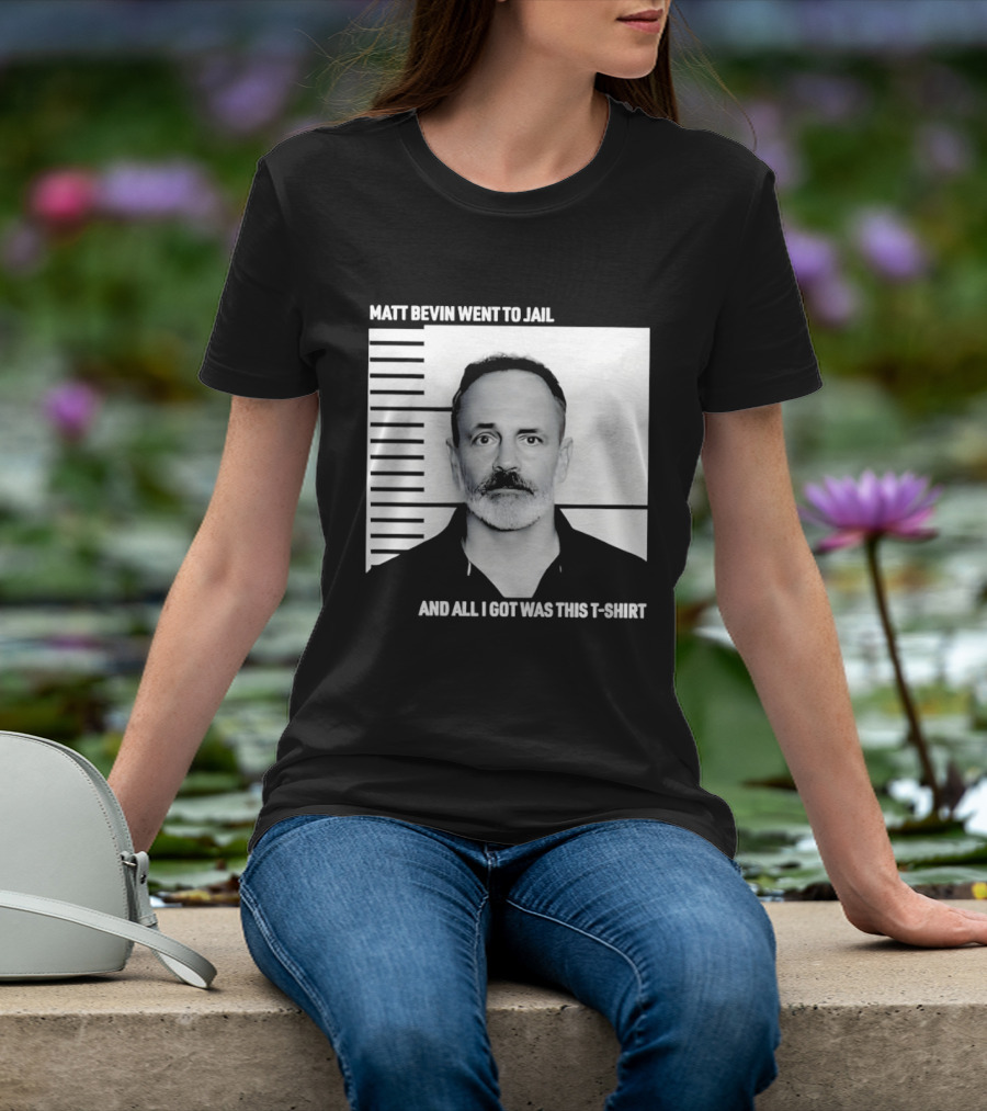 Matt Bevin Went To Jail Shot And All I Got Was This T T-Shirt