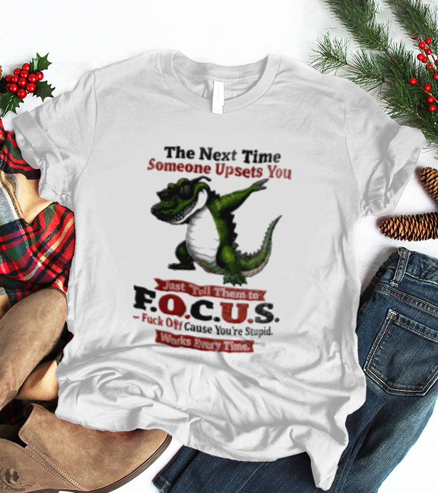 The Next Time Someone Upsets You Tell Them FOCUS Fuck Off Cause You're Stupid Alligator T-Shirt