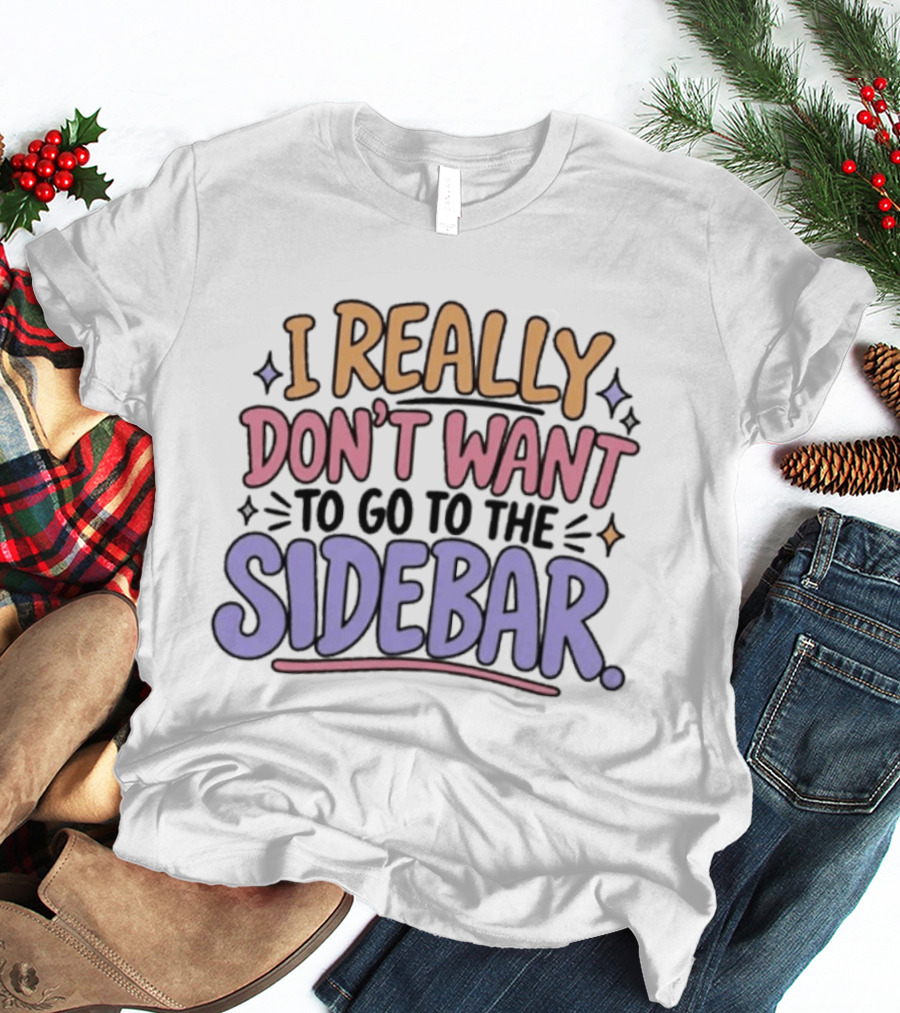 I Really Don't Want To Go To The Sidebar T-Shirt