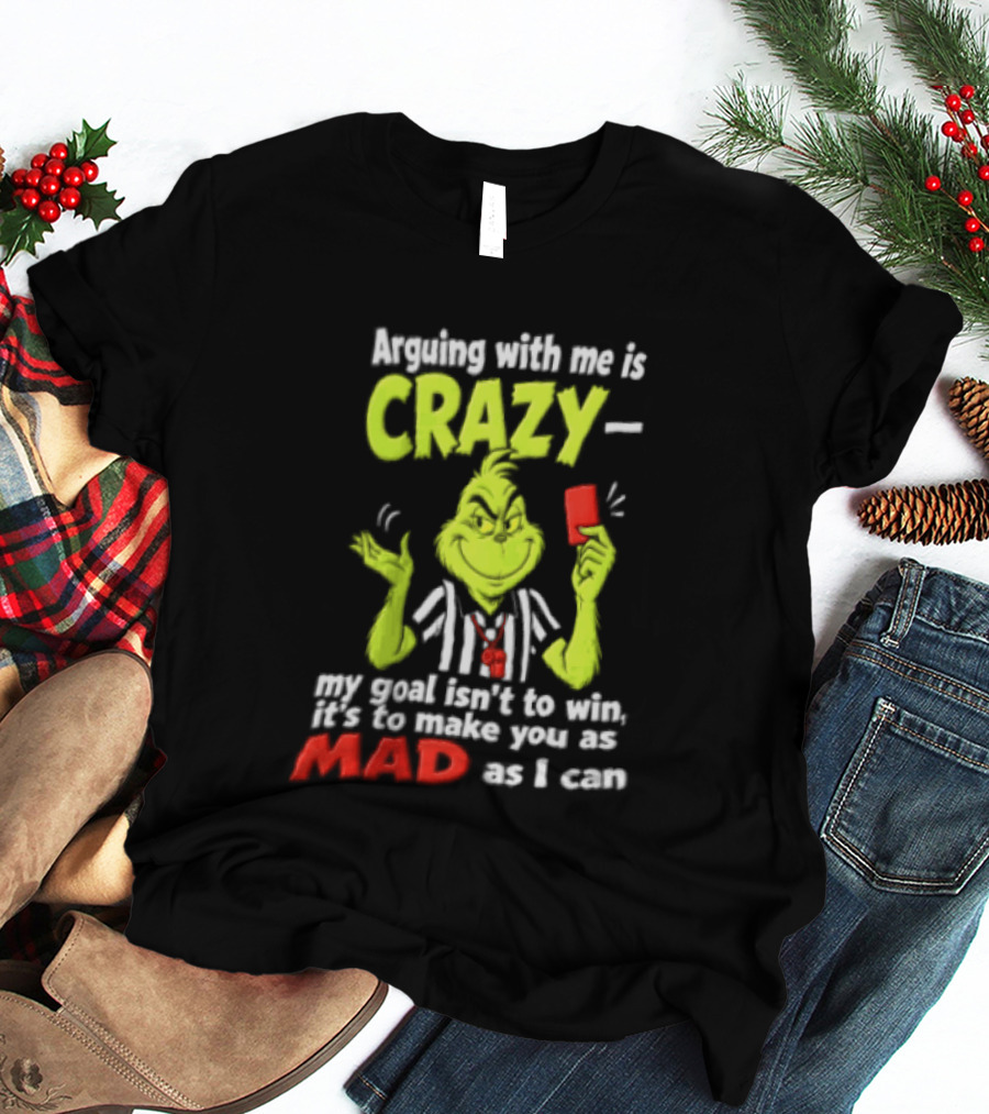 The Grinch Arguing With Me Is Crazy My Goal Isn't To Win It's To Make You As Mad As I Can T-Shirt