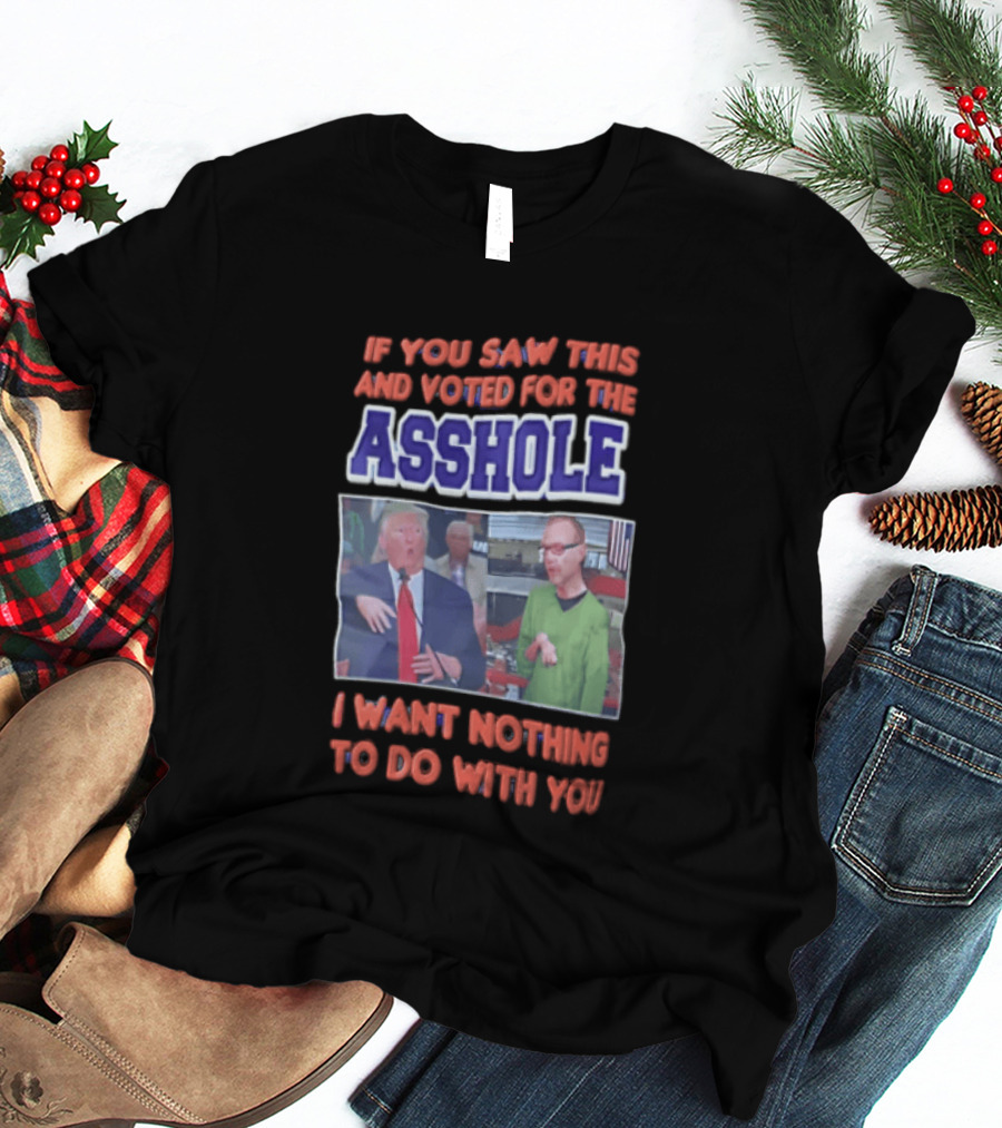 If You Saw This And Voted For The Asshole I Want Nothing To Do With You T-Shirt