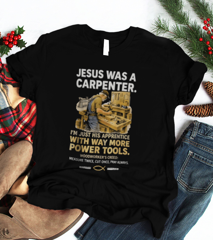 Jesus Was A Carpenter I'm Just His Apprentice With Way More Power Tools Woodworker's Creed Measure Twice Cut Once Pray Always T-Shirt