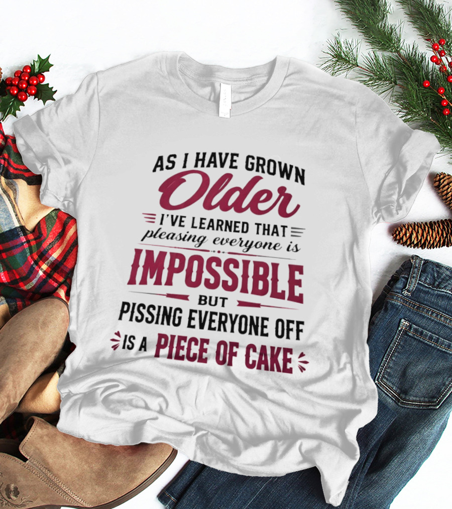 As I Have Grown Older I've Learned Pleasing Everyone Is Impossible But Pissing Everyone Off Is A Piece Of Cake T-Shirt