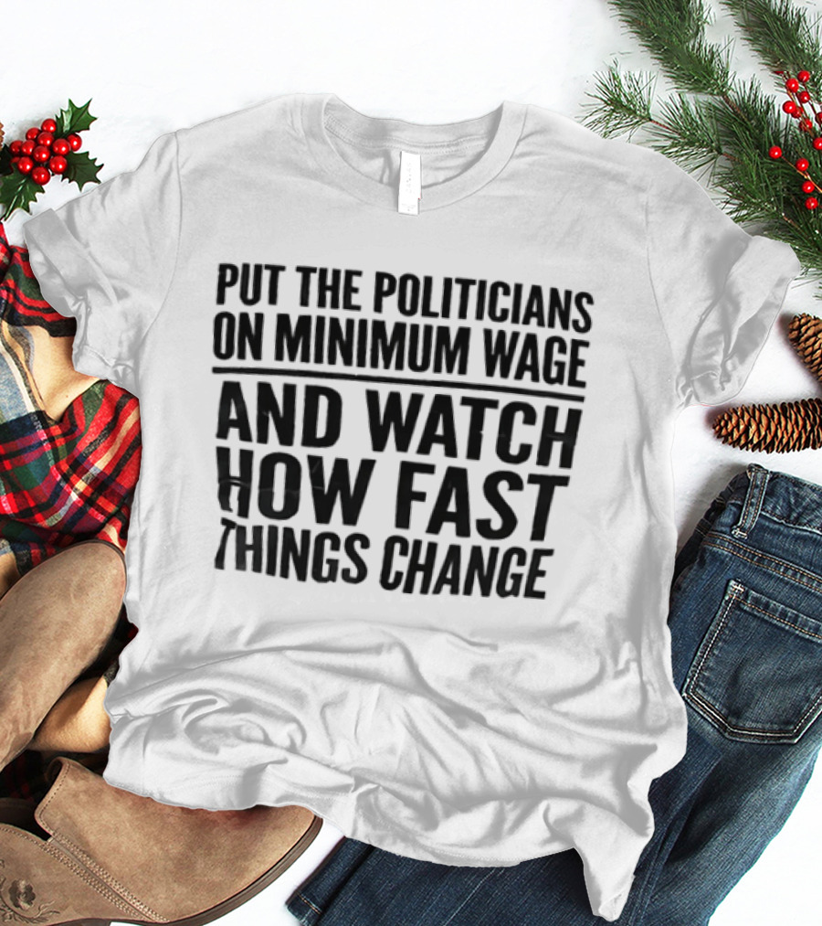Put The Politicians On Minimum Wage And How Fast Things Change Bold Political T-Shirt