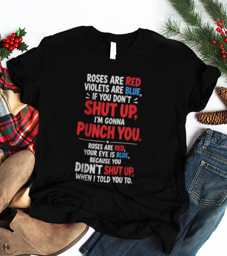Roses Are Red Violets Are Blue If You Don't Shut Up I'm Gonna Punch You Roses Are Red Your Eye Is Blue Because You Didn't Shut Up When I Told You To T-Shirt