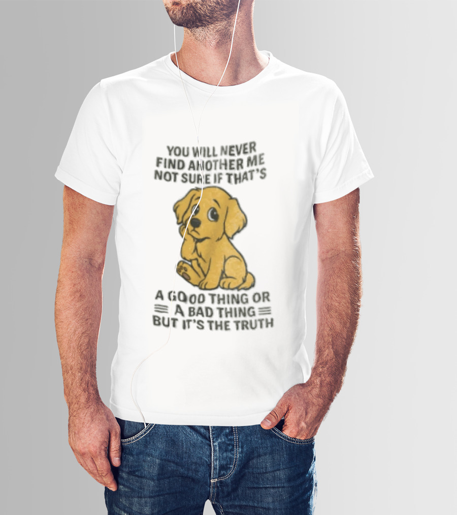 You Will Never Find Another Me Puppy Good Thing Bad Thing Truth T-Shirt