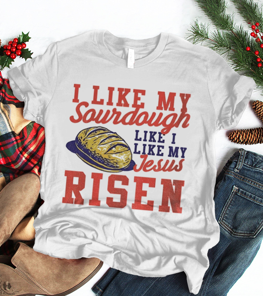 I Like My Sourdough Like I Like My Jesus Risen Christian Bread Sourdough T-Shirt