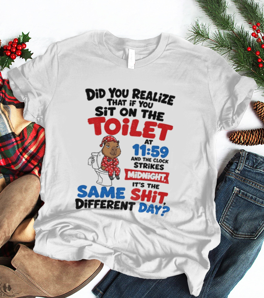 Did You Realize That If You Sit On The Toilet At 11 59 And The Strikes Midnight It's The Same Shit Different Day T-Shirt