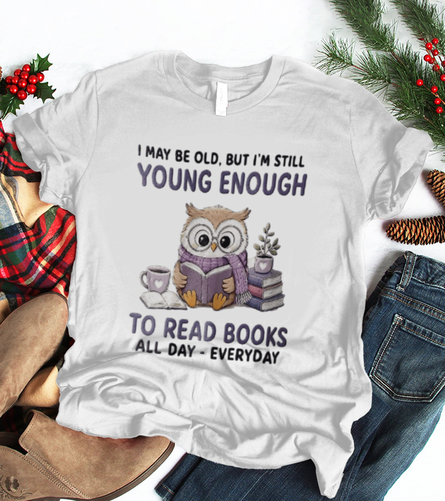 I May Be Old But I'm Still Young Enough To Read Books All Day Everyday Owl With Glasses And Coffee T-Shirt