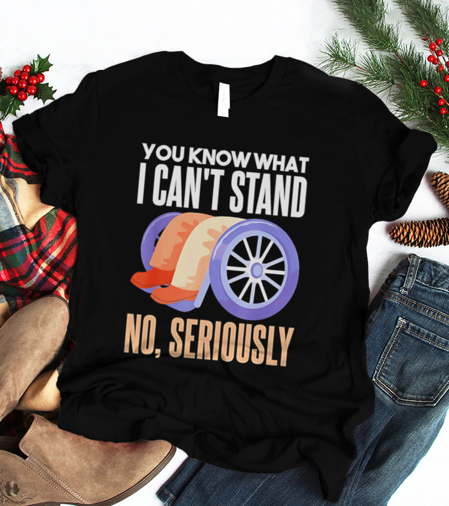You Know What I Can't Stand No Seriously Wheelchair Humor Wheelchair Joke T-Shirt