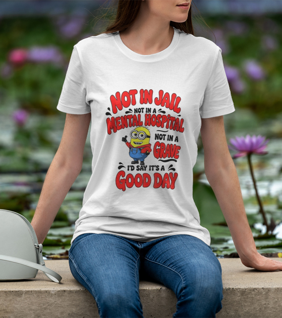 Not In Jail Not In A Mental Hospital Not In A Grave Minion Good Day T-Shirt