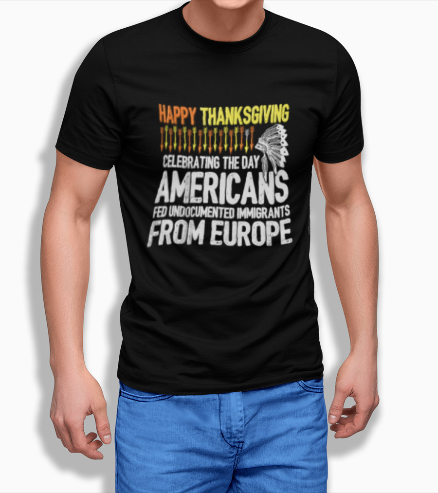 Happy Thanksgiving Celebrating The Day Americans Fed Undocumented Immigrants From Europe T-Shirt