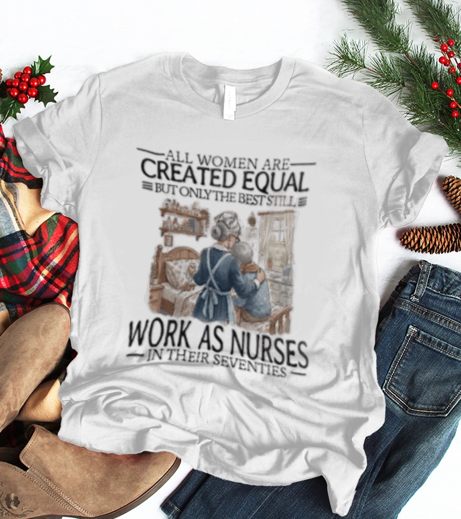 All Women Are Created Equal But Only The Best Work As Nurses In Their Seventies T-Shirt