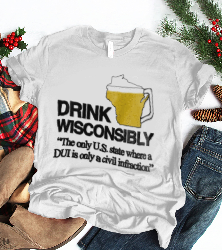 Drink Wisconsibly The Only USA State Where A DUI Is Only A Civil Infraction T-Shirt
