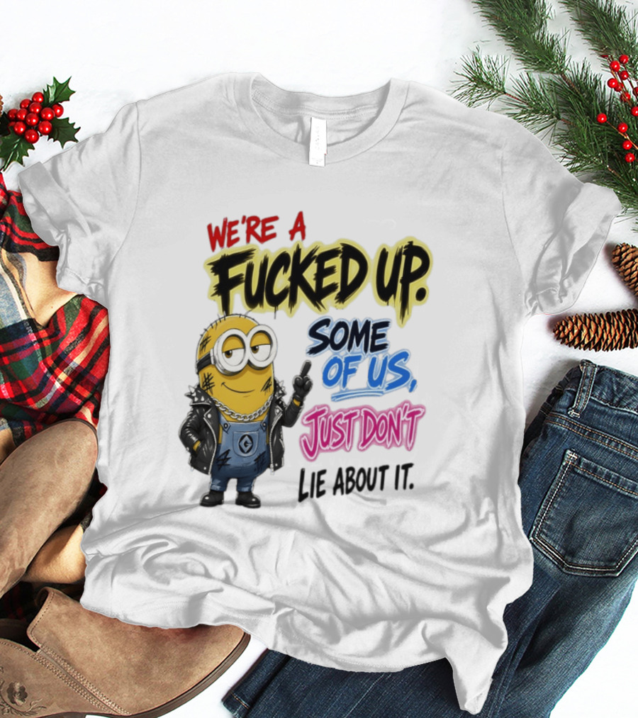 Minion We're A Fucked Up Some Of Us Just Don't Lie About It T-Shirt