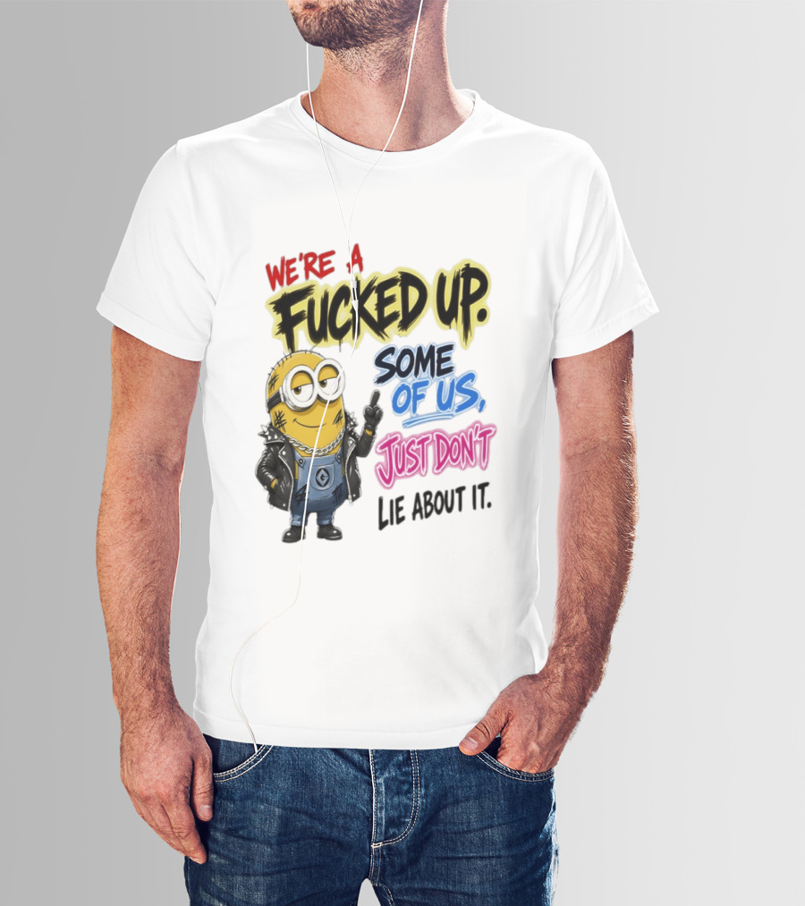 Minion We're A Fucked Up Some Of Us Just Don't Lie About It T-Shirt