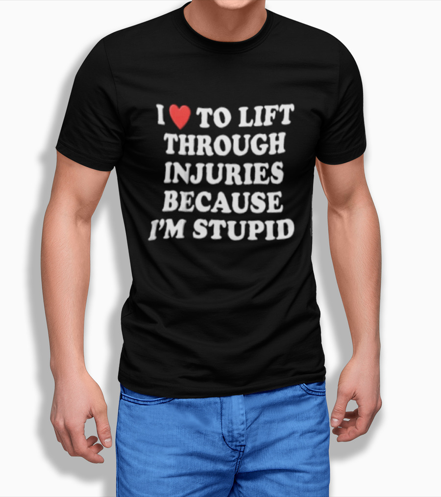 I Love To Lift Through Injuries Because I'm Stupid Heart T-Shirt