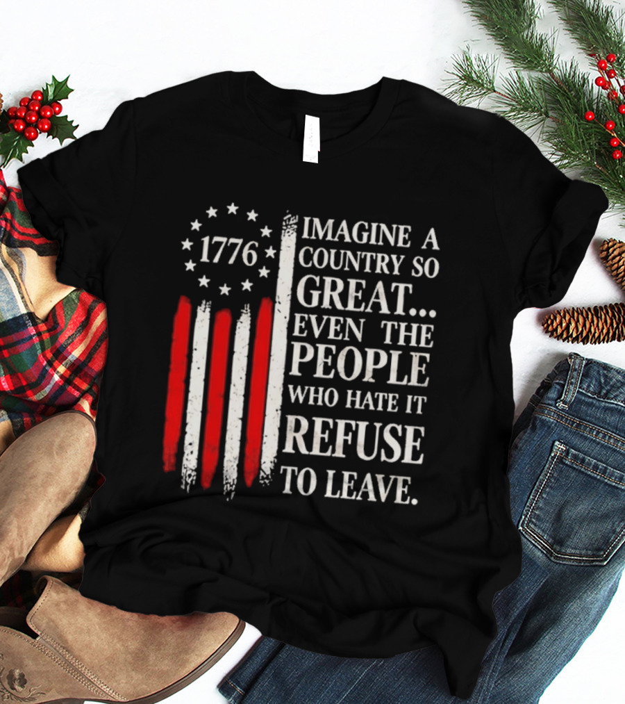 1776 Imagine A Country So Great Even The People Who Hate It Refuse To Leave T-Shirt