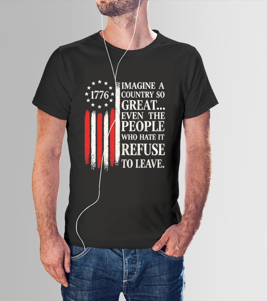 1776 Imagine A Country So Great Even The People Who Hate It Refuse To Leave T-Shirt