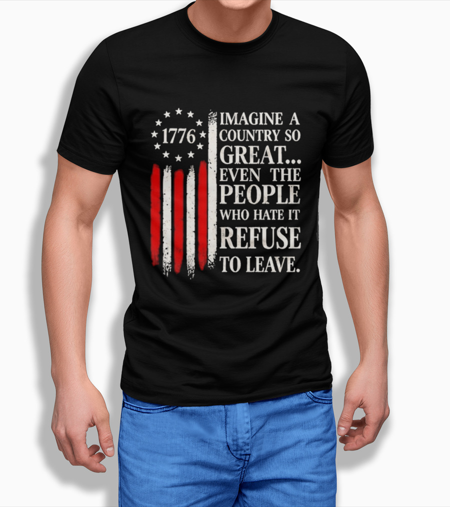 1776 Imagine A Country So Great Even The People Who Hate It Refuse To Leave T-Shirt