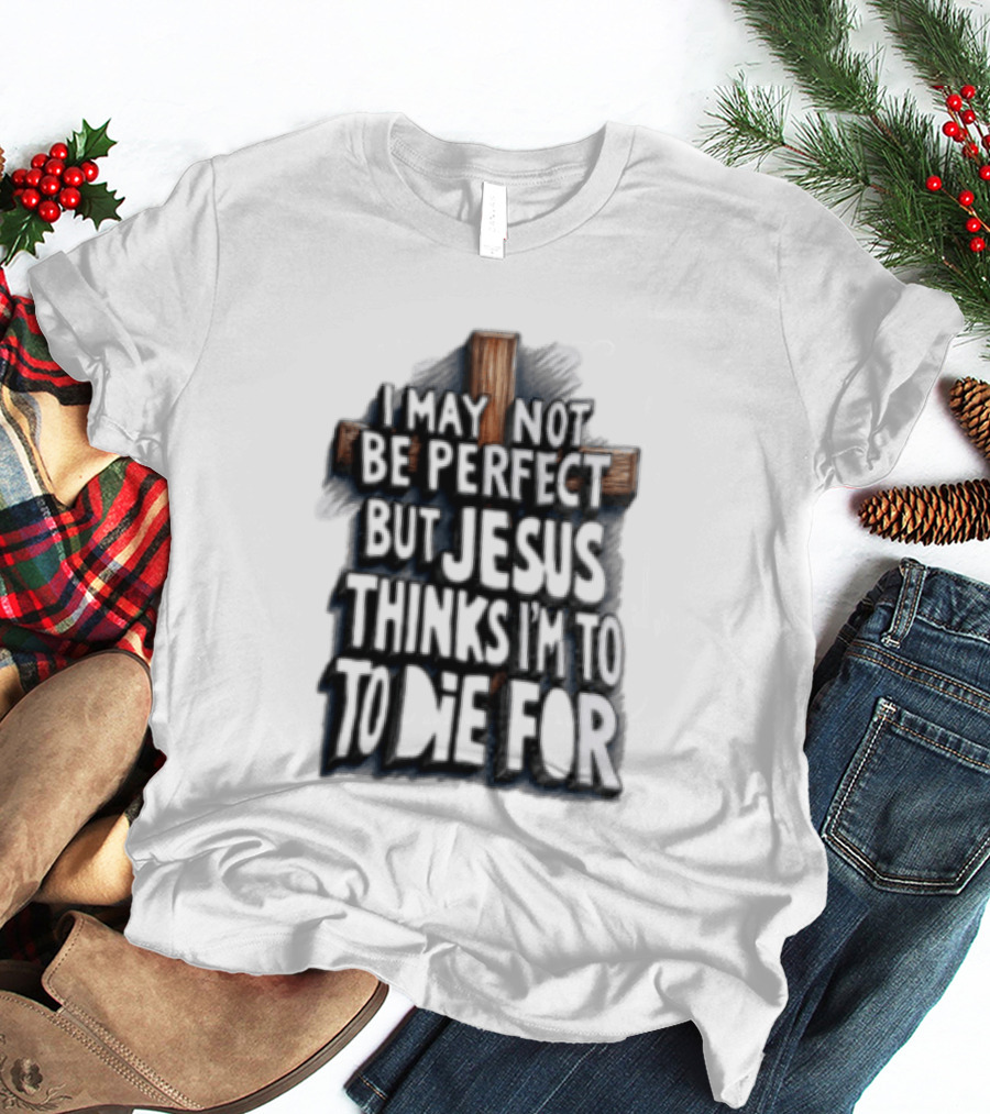 I May Not Be Perfect But Jesus Thinks I Am To Die For Cross Christian Faith T-Shirt
