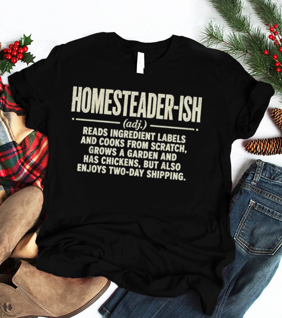 Homesteader Ish Reads Ingredient Labels Cooks From Scratch Grows A Garden And Has Chickens But Also Enjoys Two Day Shipping T-Shirt