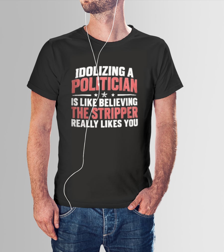 Idolizing A Politician Is Like Believing The Stripper Really Likes You Red White Stars T-Shirt