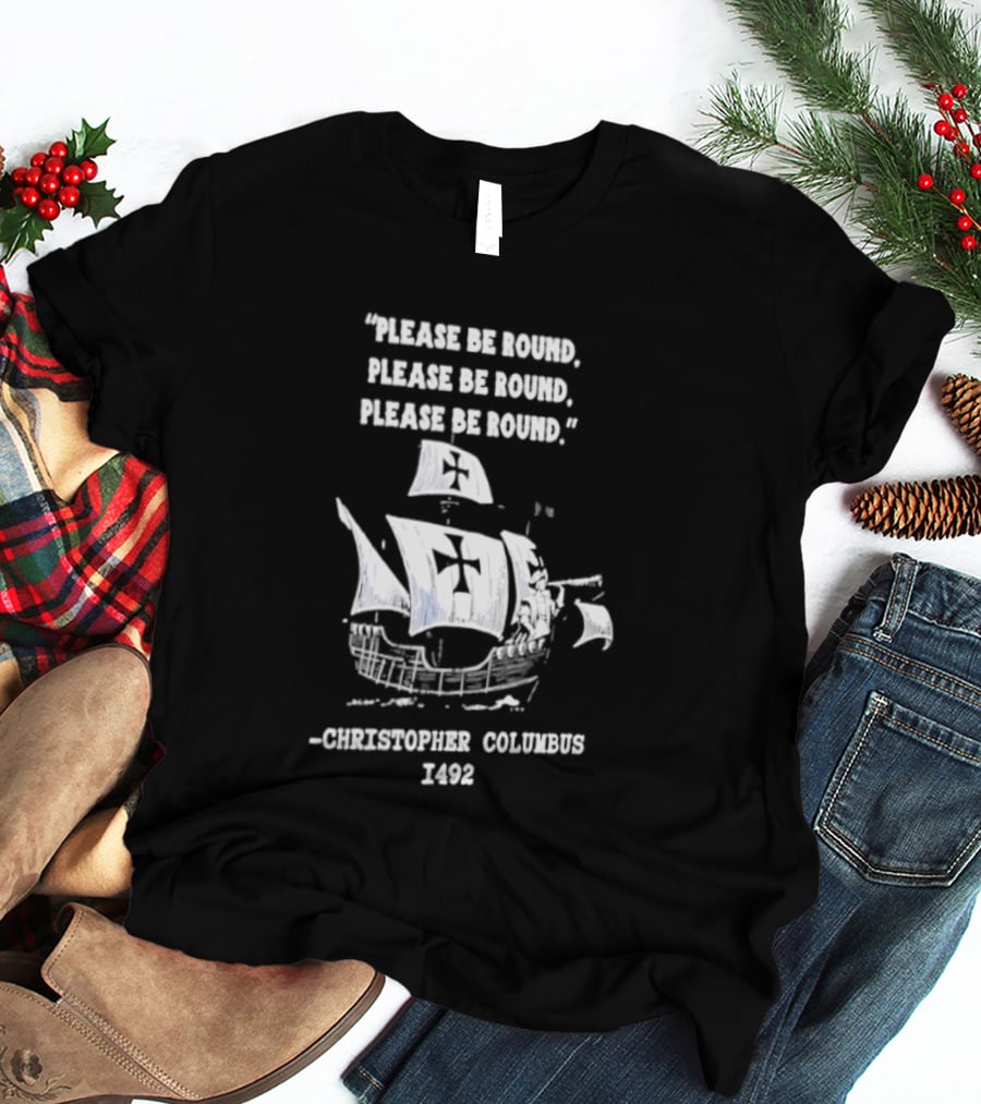 Please Be Round Quote Christopher Columbus 1492 Ship T-Shirt