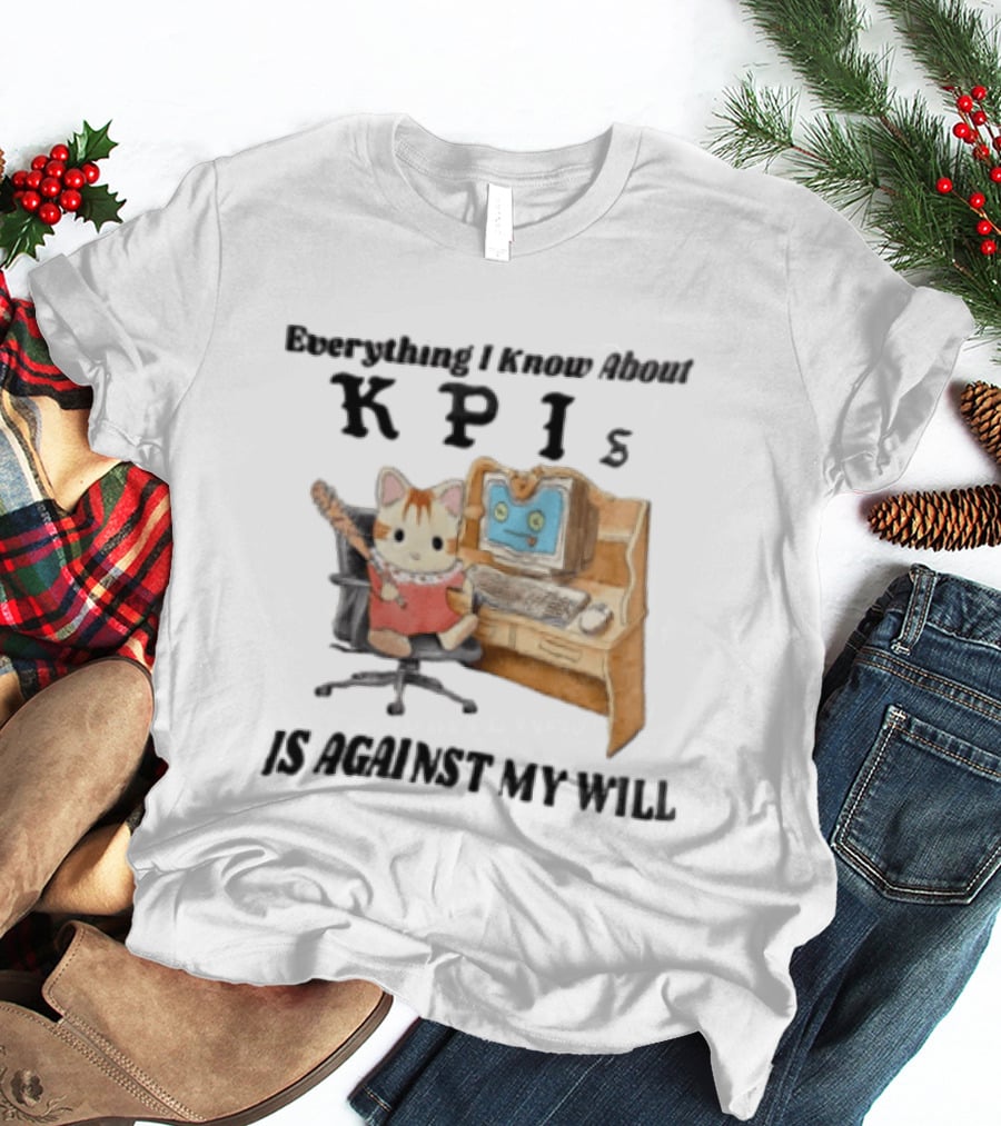Everything I Know About KPIs Cat Against My Will T-Shirt