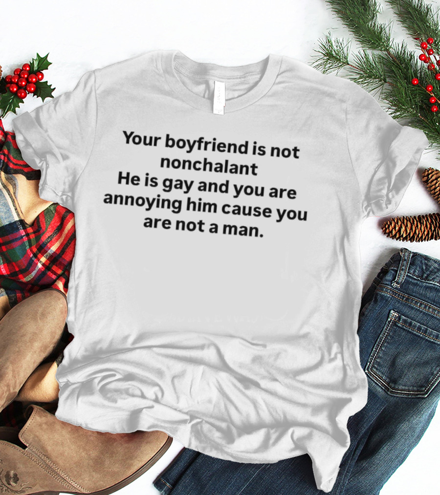 Your Boyfriend Is Not Nonchalant He Is Gay And You Are Annoying Him Cause You Are Not A Man T-Shirt