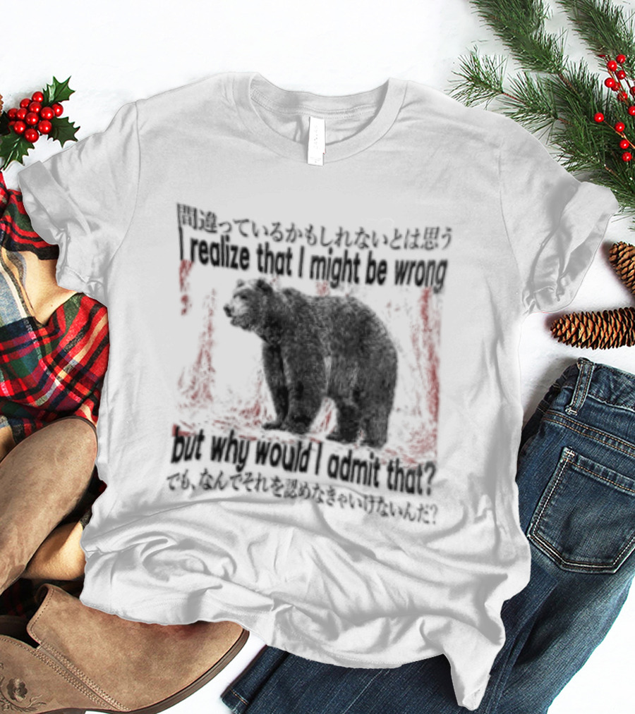 I Realize That I Might Be Wrong But Why Would I Admit That Bear T-Shirt