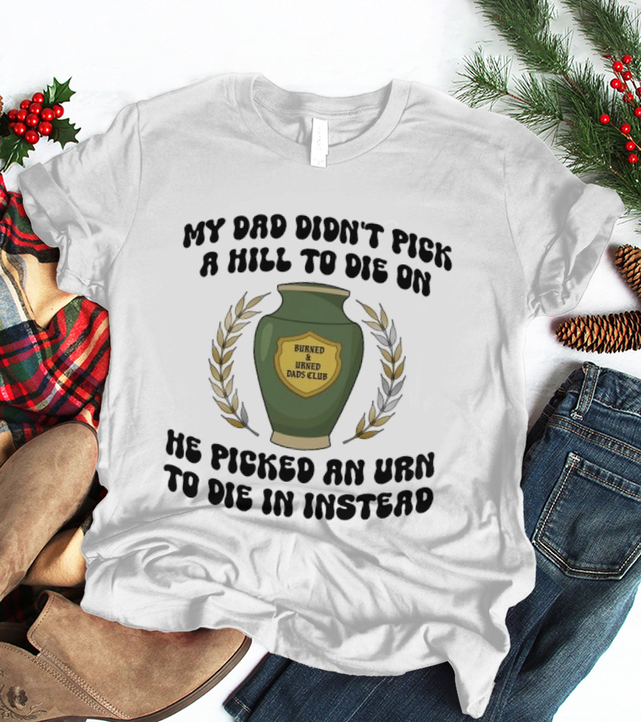 My Dad Didn't Pick A Hill To Die On He Picked An Urn To Die In Instead Burned And Urned Dads Club T-Shirt