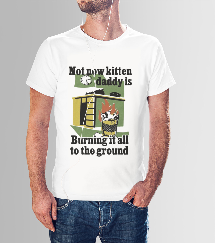 Not Now Kitten Daddy Is Burning It All To The Ground House Fire T-Shirt