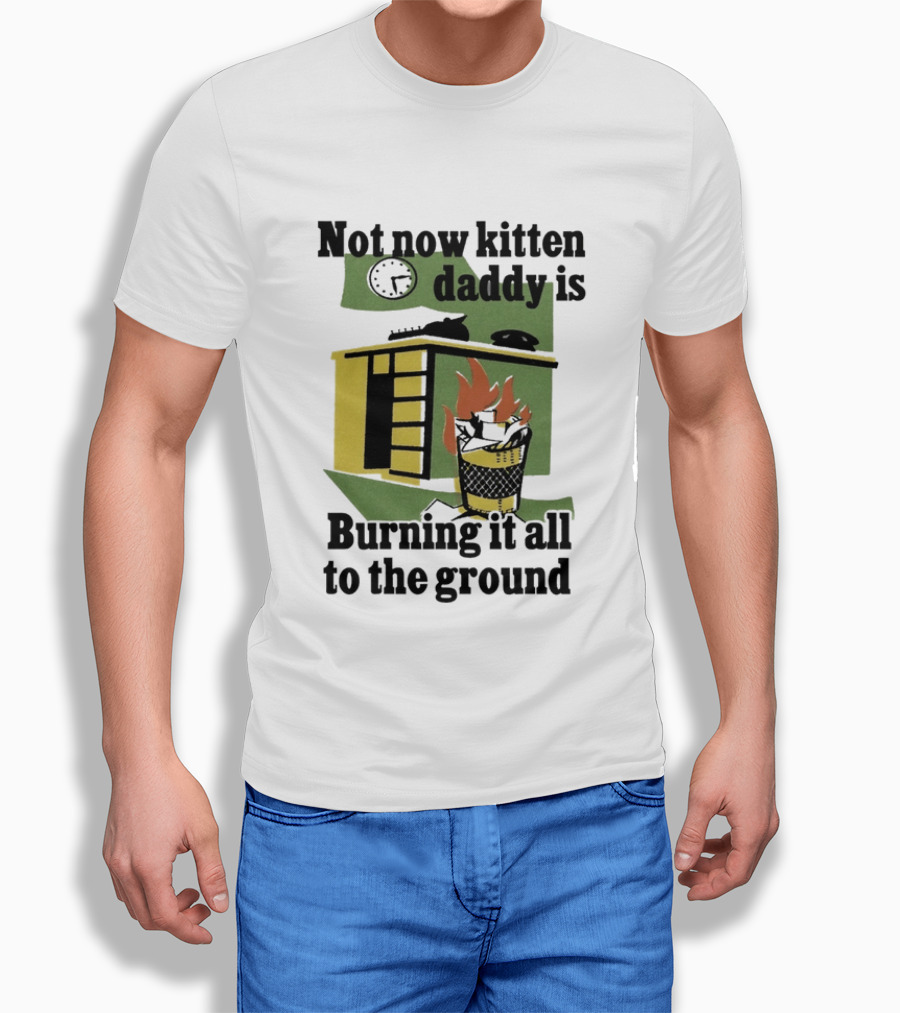 Not Now Kitten Daddy Is Burning It All To The Ground House Fire T-Shirt