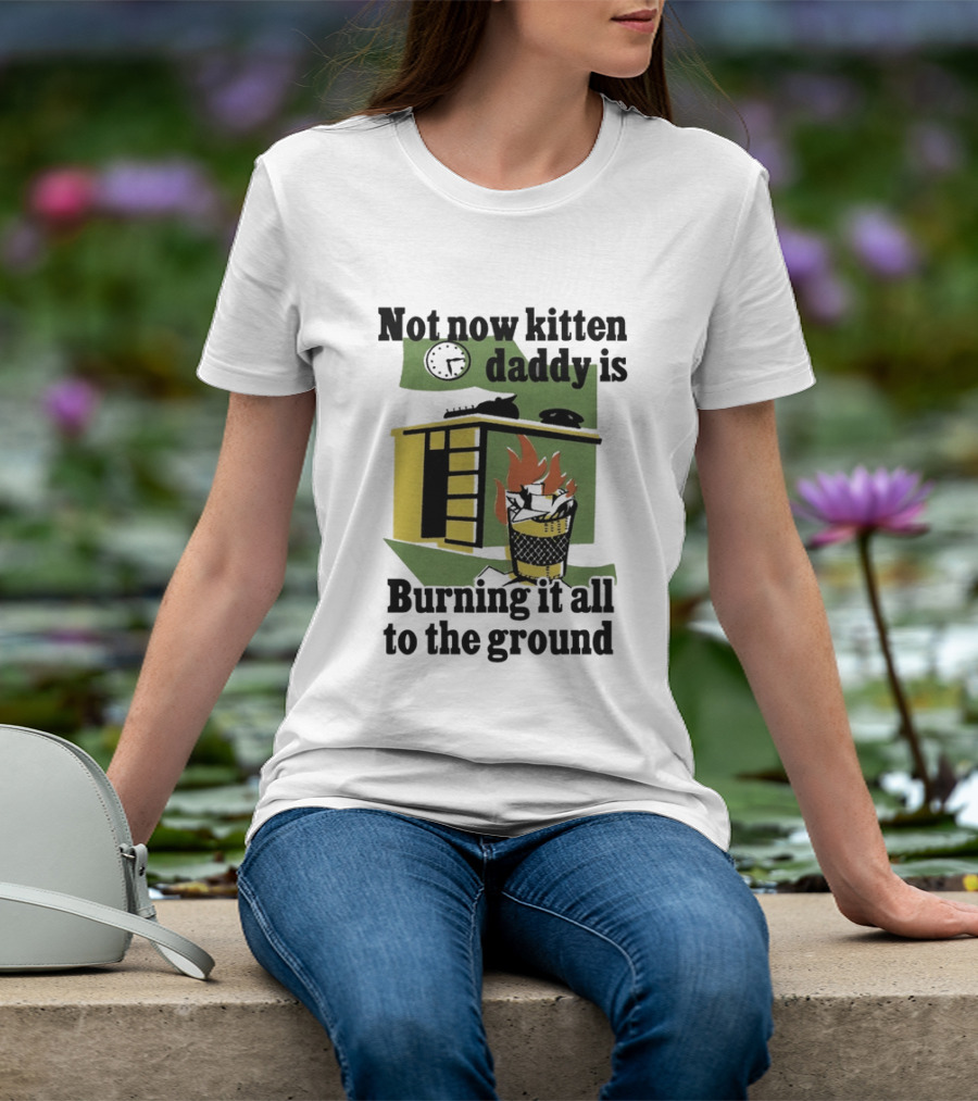 Not Now Kitten Daddy Is Burning It All To The Ground House Fire T-Shirt