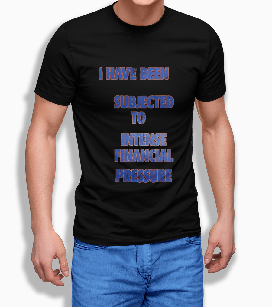 I Have Been Subjected To Intense Financial Pressure T-Shirt