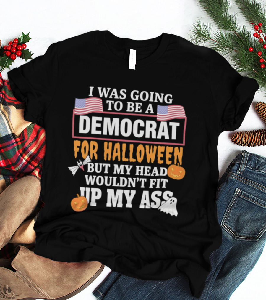 I Was Going To Be A Democrat For Halloween But My Head Wouldn't Fit Up My Ass T-Shirt