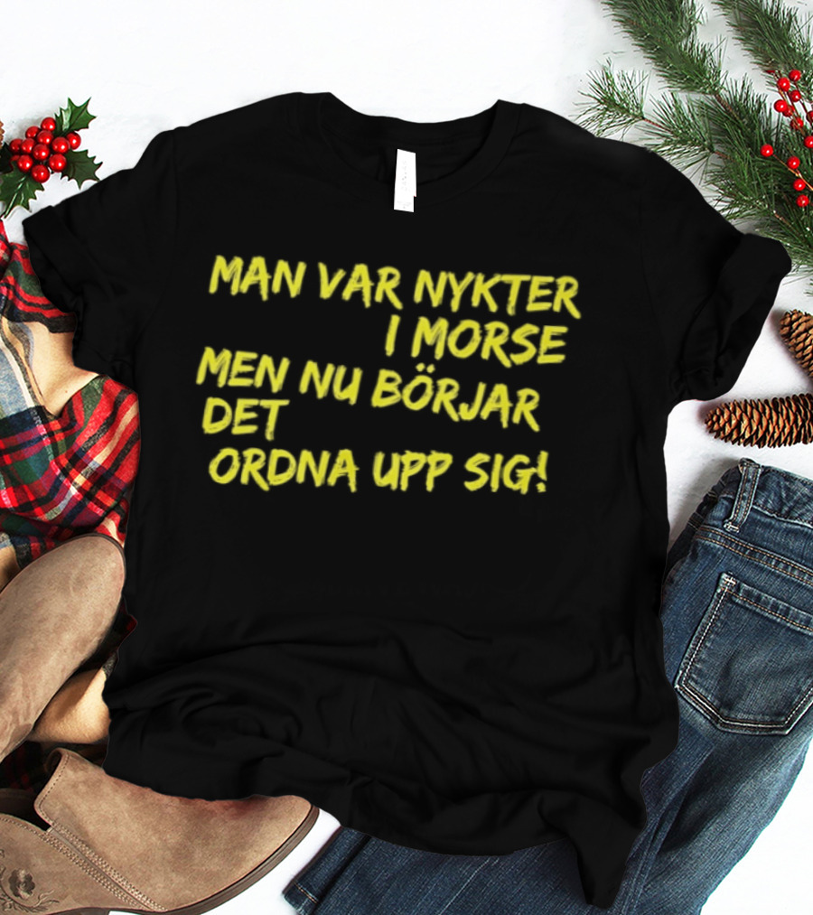 Man Var Nykter I Morse Men Nu Börjar Det Ordna Upp Sig T-Shirt