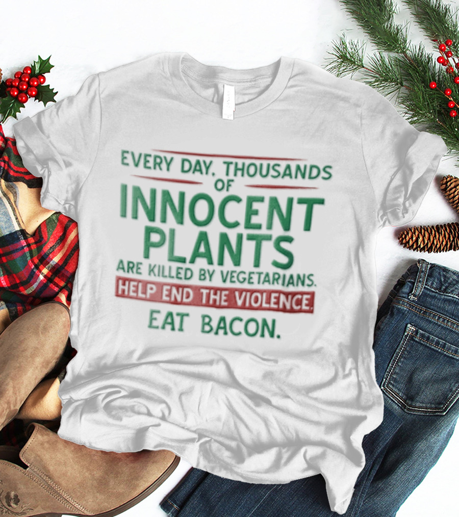 Every Day Thousands Of Innocent Plants Are Killed By Vegetarians Help End The Violence Eat Bacon T-Shirt