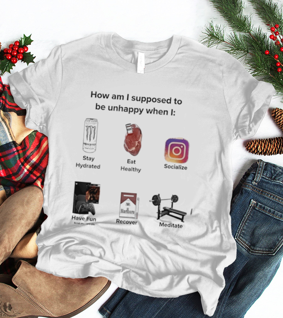 How Am I Supposed To Be Unhappy When I Stay Hydrated Eat Healthy Socialize Have Fun Discover Meditate T-Shirt