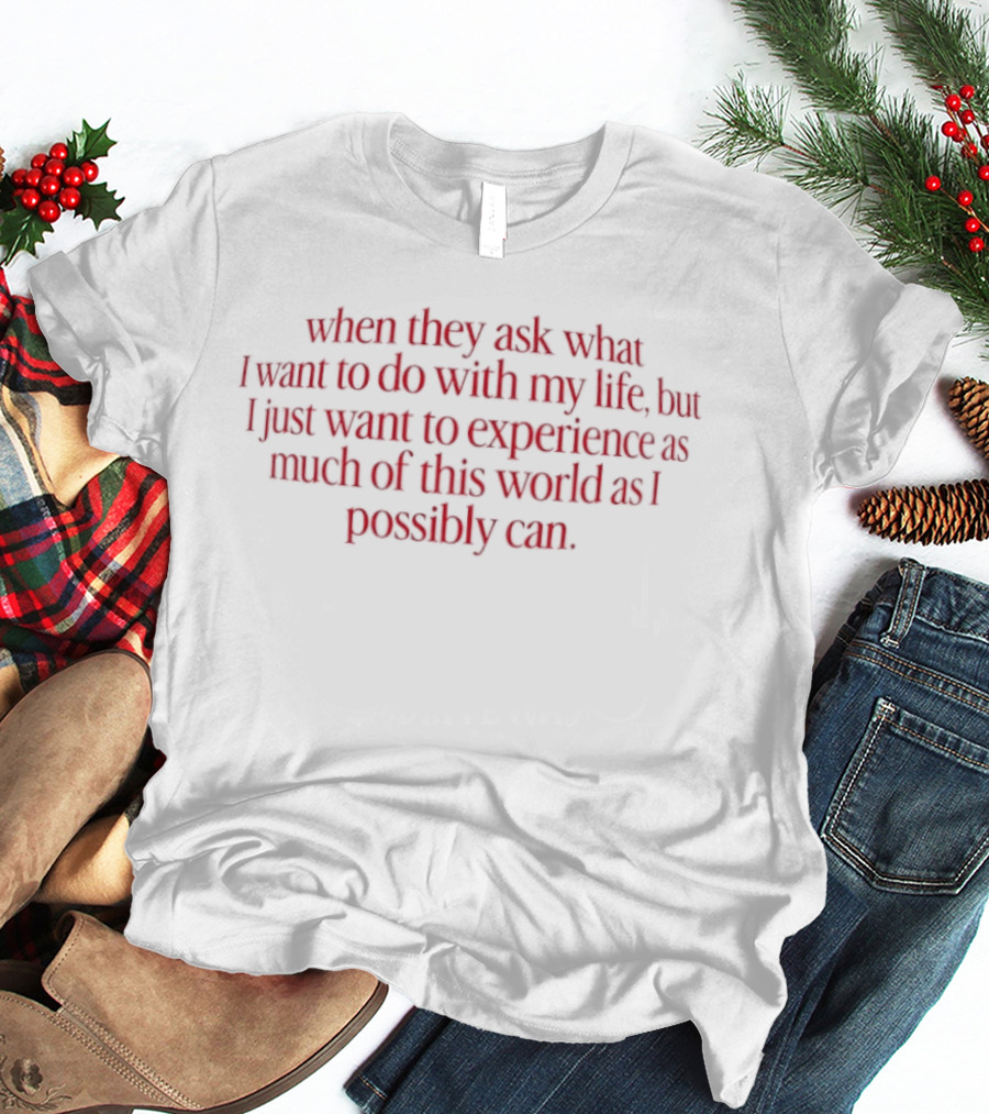 When They Ask What I Want To Do With My Life But I Just Want To Experience As Much Of This World As I Possibly Can T-Shirt
