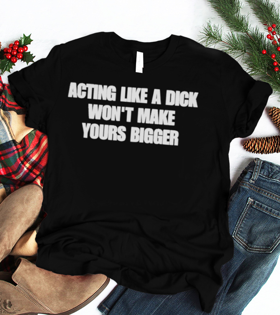 Acting Like A Dick Won't Make Yours Bigger T-Shirt