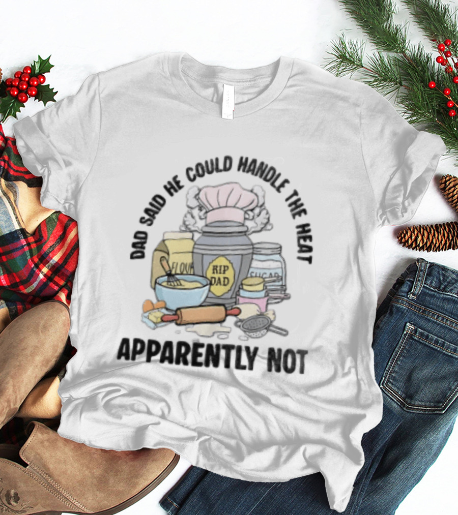Dad Said He Could Handle The Heat Baking Humor RIP Dad Apparently Not T-Shirt