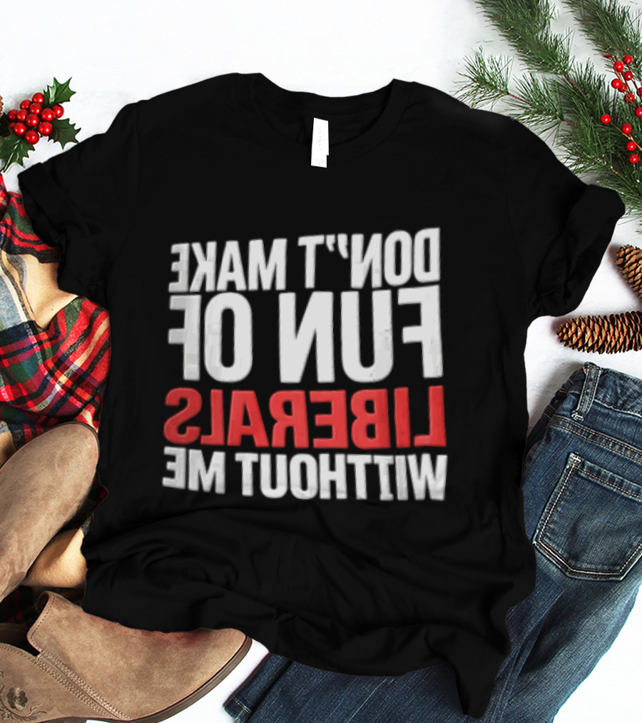 Don't Make Fun Of Liberals Without Me White And Red T-Shirt
