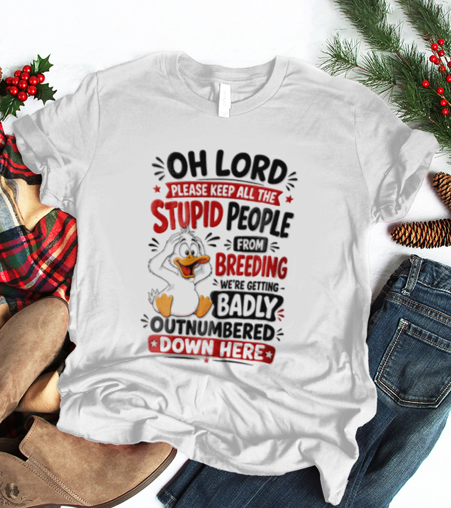 Oh Lord Please Keep All The Stupid People From Breeding We're Getting Badly Outnumbered Down Here Duck T-Shirt