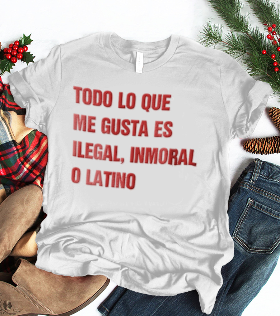 Todo Lo Que Me Gusta Es Ilegal Inmoral O Latino T-Shirt